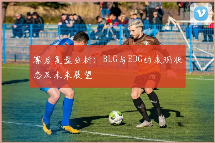赛后复盘分析：BLG与EDG的表现状态及未来展望