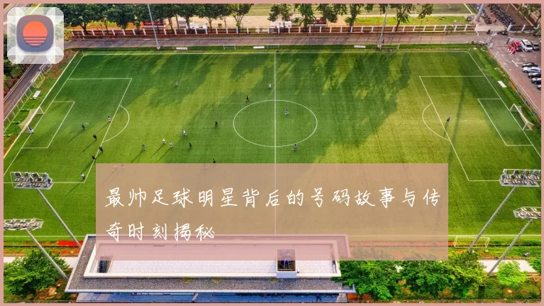 最帅足球明星背后的号码故事与传奇时刻揭秘