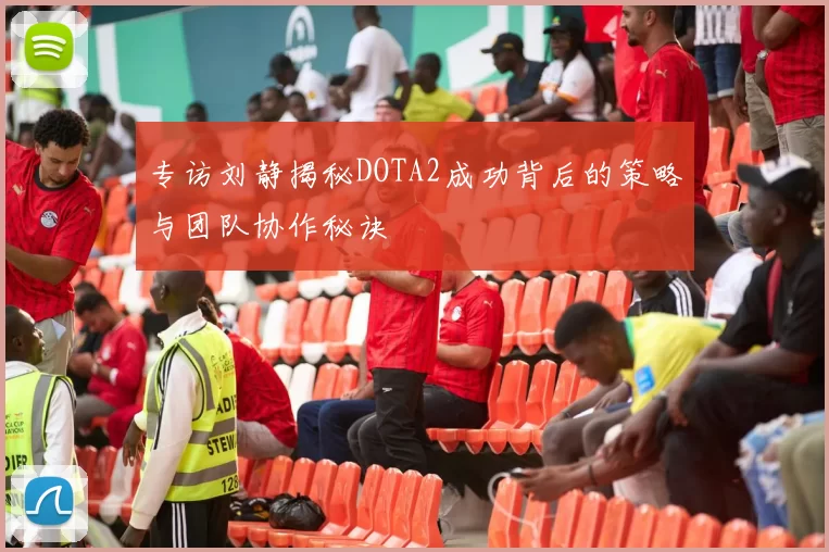 专访刘静揭秘DOTA2成功背后的策略与团队协作秘诀