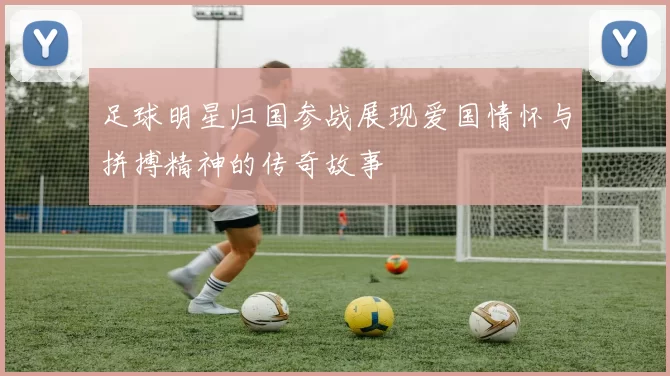足球明星归国参战展现爱国情怀与拼搏精神的传奇故事
