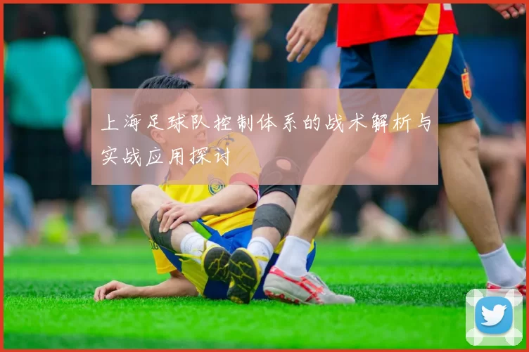上海足球队控制体系的战术解析与实战应用探讨