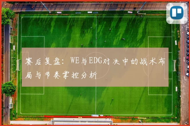 赛后复盘：WE与EDG对决中的战术布局与节奏掌控分析