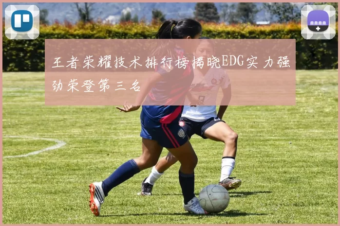 王者荣耀技术排行榜揭晓EDG实力强劲荣登第三名
