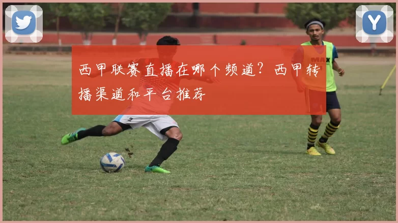 西甲联赛直播在哪个频道？西甲转播渠道和平台推荐