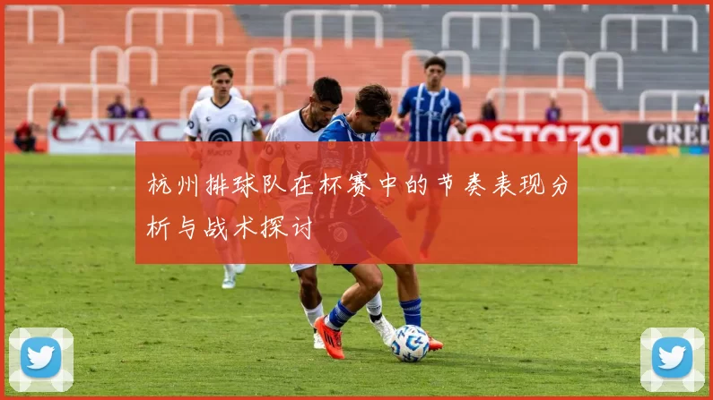 杭州排球队在杯赛中的节奏表现分析与战术探讨