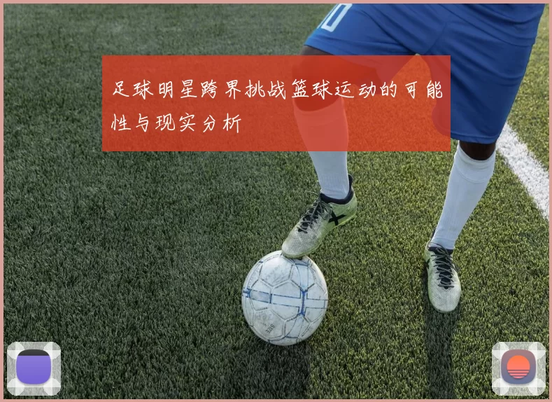 足球明星跨界挑战篮球运动的可能性与现实分析