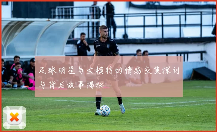 足球明星与女模特的情感交集探讨与背后故事揭秘
