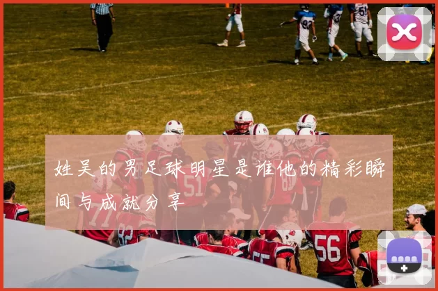 姓吴的男足球明星是谁他的精彩瞬间与成就分享