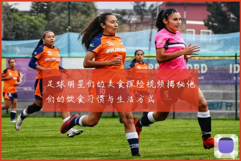 足球明星们的美食探险视频揭秘他们的饮食习惯与生活方式