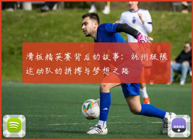 滑板精英赛背后的故事：杭州极限运动队的拼搏与梦想之路