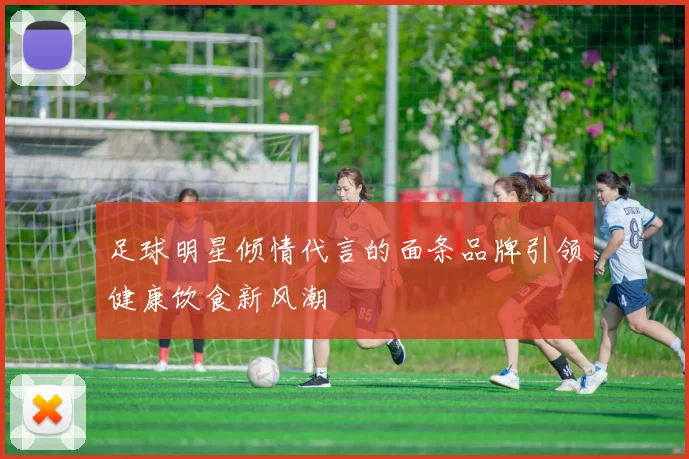 足球明星倾情代言的面条品牌引领健康饮食新风潮