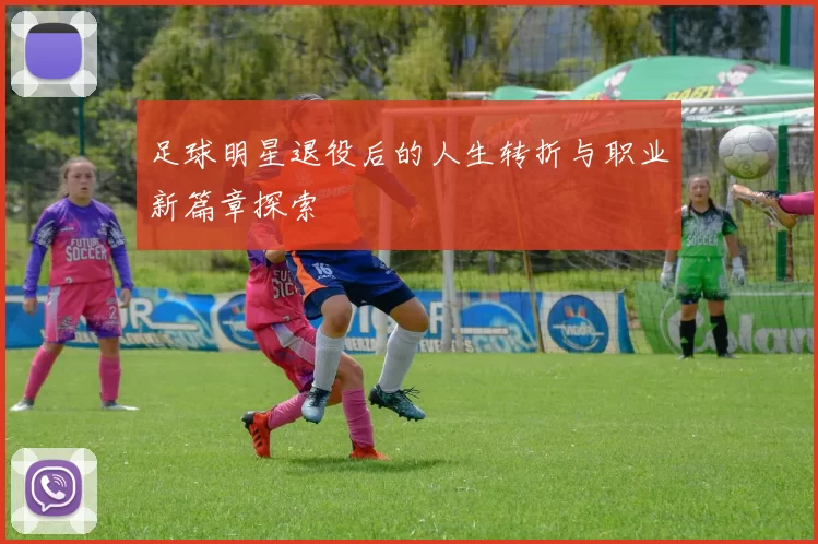 足球明星退役后的人生转折与职业新篇章探索