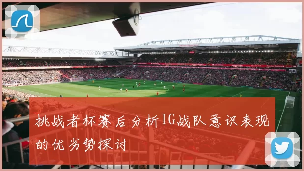 挑战者杯赛后分析IG战队意识表现的优劣势探讨