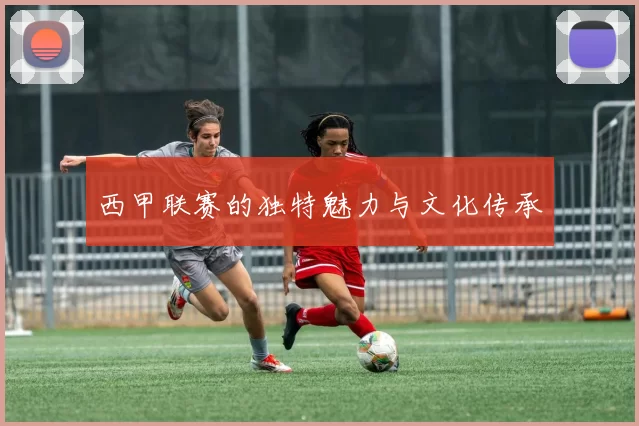 西甲联赛的独特魅力与文化传承