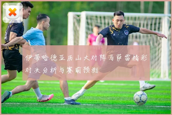 伊蒂哈德亚历山大对阵马萨雷精彩对决分析与赛前预测