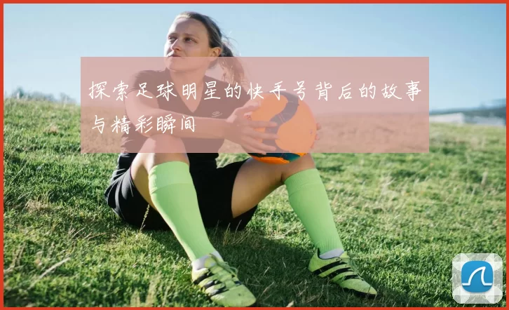 探索足球明星的快手号背后的故事与精彩瞬间