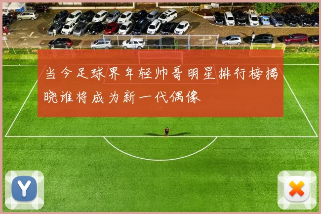 当今足球界年轻帅哥明星排行榜揭晓谁将成为新一代偶像