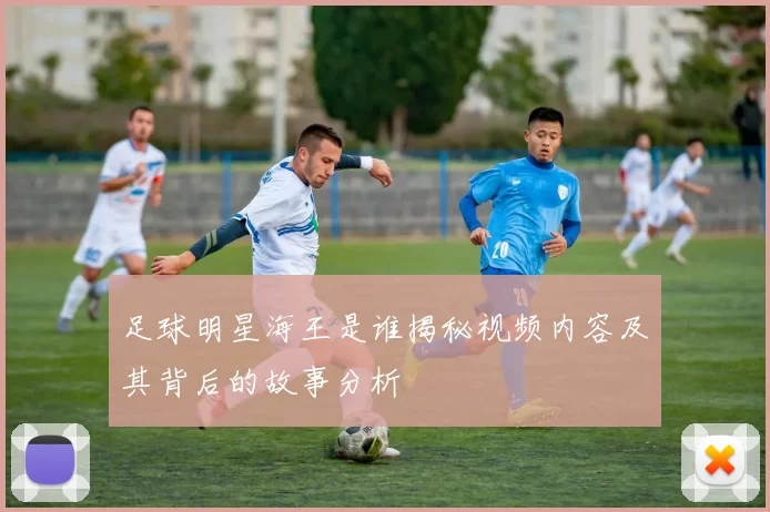 足球明星海王是谁揭秘视频内容及其背后的故事分析