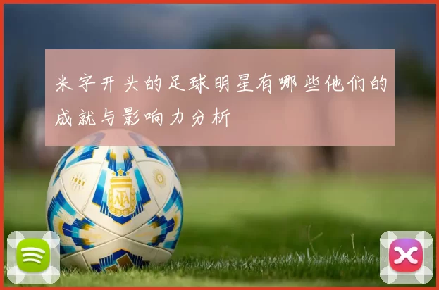 米字开头的足球明星有哪些他们的成就与影响力分析